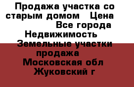 Продажа участка со старым домом › Цена ­ 2 000 000 - Все города Недвижимость » Земельные участки продажа   . Московская обл.,Жуковский г.